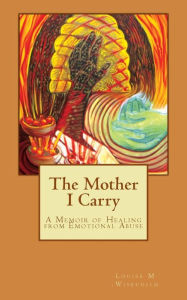 Title: The Mother I Carry: A Memoir of Healing from Emotional Abuse, Author: Louise M Wisechild