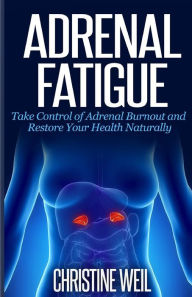 Title: Adrenal Fatigue: Take Control of Adrenal Burnout and Restore Your Health Natural, Author: Christine Weil