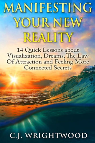 Manifesting Your New Reality: 14 Quick Lessons about Visualization, Dreams, The Law Of Attraction and Feeling More Connected Secrets