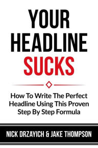 Title: Your Headline Sucks: How To Write The Perfect Headline Using This Proven Step by Step Formula, Author: Nick Drzayich