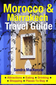 Title: Morocco & Marrakech Travel Guide: Attractions, Eating, Drinking, Shopping & Places To Stay, Author: Sandra MacKenzie