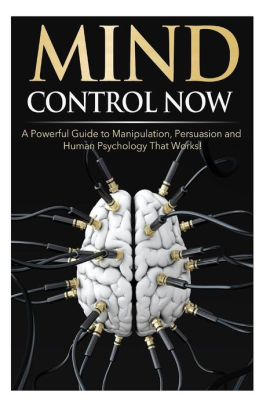 Mind Control NOW: A Powerful Guide to Manipulation, Persuasion and ...