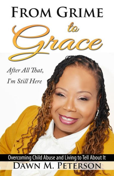 From Grime to Grace, After All That, I'm Still Here: Overcoming Child Abuse and Living to Tell About It