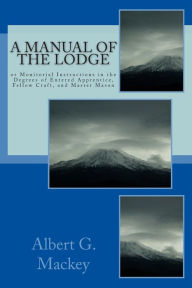 Title: A Manual Of The Lodge: or Monitorial Instructions in the Degrees of Entered Apprentice, Fellow Craft, and Master Mason, Author: Albert G Mackey