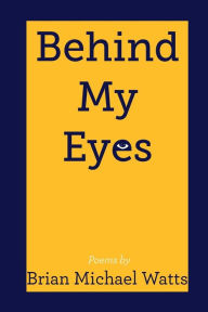 Title: Behind My Eyes: Poetry By Brian MIchael Watts, Author: Brian Michael Watts