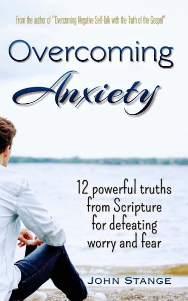 Overcoming Anxiety: 12 Powerful Truths from Scripture for Defeating Worry and Fear