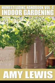 Title: Homesteading Handbook vol. 4: Indoor Gardening, Author: Amy Lewis