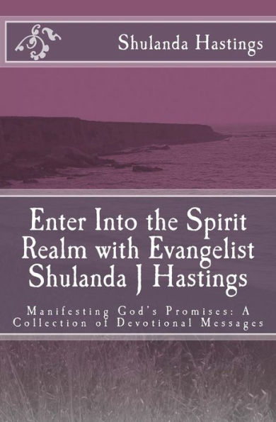 Enter Into the Spirit Realm with Evangelist Shulanda J Hastings: Manifesting God's Promises: A Collection of Devotional Messages