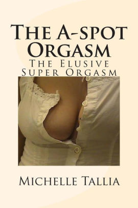 The A-spot Orgasm: The Elusive Super Orgasm