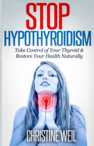 Title: Stop Hypothyroidism: Take Control of Your Thyroid & Restore Your Health Naturally, Author: Christine Weil