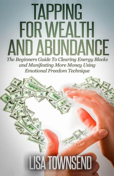 Tapping for Wealth and Abundance: The Beginner's Guide To Clearing Energy Blocks Manifesting More Money Using Emotional Freedom Technique