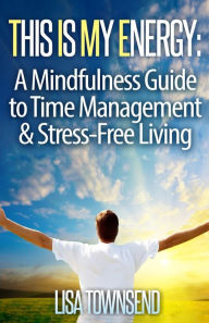 Title: This Is My Energy: Your Mindfulness Guide to Time Management & Stress-Free Living, Author: Lisa Townsend