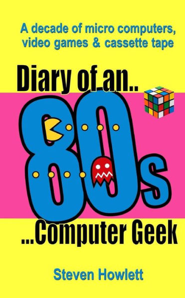 Diary Of An 80s Computer Geek: A Decade of Micro Computers, Video Games and Cassette Tape