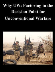 Title: Why UW: Factoring in the Decision Point for Unconventional Warfare, Author: Naval Postgraduate School