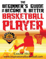 Title: The Beginner's Guide to Becoming a Better Basketball Player, Author: Lamar Reinhardt Hull