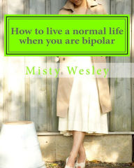 Title: How to live a normal life when you are bipolar, Author: Misty Lynn Wesley