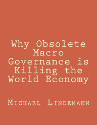 Title: Why Obsolete Macro Governance is Killing the World Economy: By Miguel Lindemann, a very experienced international businessman, not an economist, Author: Michael Lindemann
