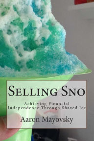 Title: Selling Sno: Achieving Financial Independence Through Shaved Ice, Author: Aaron Mayovsky
