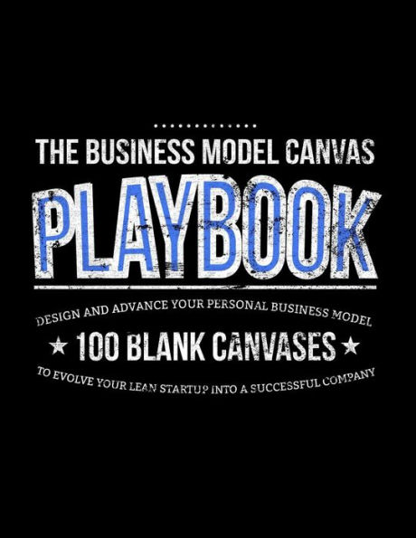 The Business Model Canvas Playbook: Design And Advance Your Personal Business Model On 100 Blank Canvases To Evolve Your Lean Startup Into A Successful Company