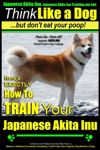 Japanese Akita Inu, Japanese Akita Inu Training AAA AKC: Think Like a Dog, But Don't Eat Your Poop!: Japanese Akita Inu Breed Expert Training - Here's EXACTLY How To Train Your Japanese Akita Inu