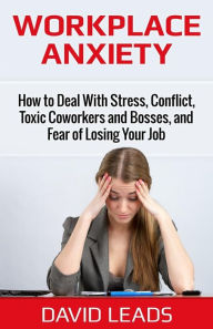 Title: Workplace Anxiety: How to Deal With Stress, Conflict, Toxic Coworkers and Bosses, and Fear of Losing Your Job: How to Deal With Stress, Conflict, Toxic Coworkers and Bosses, and Fear of Losing Your Job, Author: David Leads