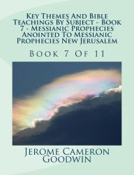 Title: Key Themes And Bible Teachings By Subject - Book 7 - Messianic Prophecies Anointed To Messianic Prophecies New Jerusalem: Book 7 Of 11, Author: Jerome Cameron Goodwin