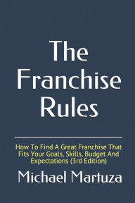 Title: The Franchise Rules: How To Find A Great Franchise That Fits Your Goals, Skills and Budget, Author: Michael Martuza