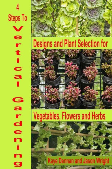 4 Steps to Vertical Gardening: Designs and Plant Selection for Vegetables Flowers and Herbs