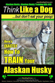 Title: Alaskan Husky, Alaskan Husky Training AAA AKC: Think Like a Dog, but Don't Eat Your Poop!: Alaskan Husky Breed Expert Dog Training - Here's EXACTLY How To TRAIN Your Alaskan Husky, Author: Paul Allen Pearce