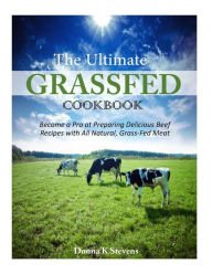 Title: The Ultimate Grassfed Cookbook: Become a Pro at Preparing Delicious Beef Recipes with All Natural, Grass-Fed Meat, Author: Donna K Stevens