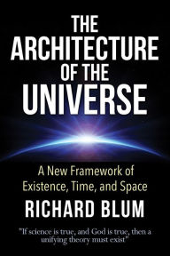 Title: The Architecture of the Universe: A New Framework of Existence, Time, and Space, Author: Richard Blum