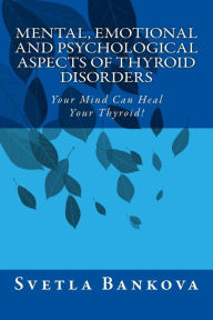 Title: Mental, Emotional and Psychological Aspects of Thyroid Disorders: Your Mind Can Heal your Thyroid!, Author: Svetla Bankova