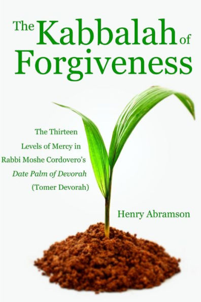 The Kabbalah of Forgiveness: The Thirteen Levels of Mercy In Rabbi Moshe Cordovero's Date Palm of Devorah (Tomer Devorah)