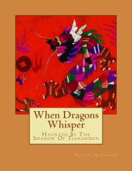 Title: When Dragons Whisper: Haunted By The Shadow Of Tiananmen, Author: Catherine A. Runcie