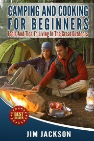 Title: Camping And Cooking For Beginners: Tools And Tips To Living In The Great Outdoors, Author: Jim Jackson