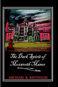 Title: The Dark Spirit of Moxworth Manor, Author: Michael Ross Reynolds