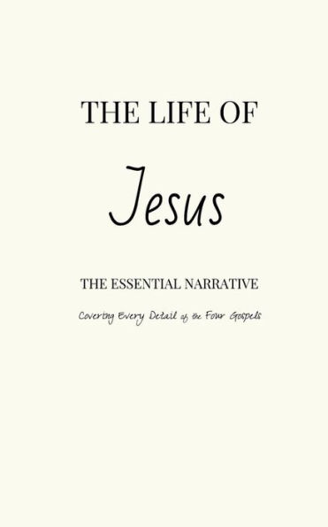 The Life of Jesus: The Essential Narrative Covering Every Detail of the Four Gospels
