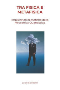 Title: Tra fisica e metafisica.: Alcune implicazioni filosofiche della meccanica quantistica., Author: Lucio Giuliodori