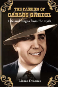 Title: The Passion of Carlos Gardel: Life and tangos from the myth, Author: Lazaro Droznes