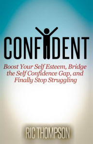 Title: Confident: Boost Your Self Esteem, Bridge the Self Confidence Gap, and Finally Stop Struggling, Author: Ric Thompson