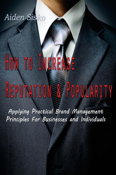 How To Increase Reputation and Popularity: : Applying Practical Brand Management Principles For Businesses and Individuals