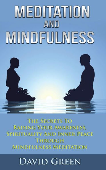 Meditation And Mindfulness: The Secrets To Raising Your Awareness, Spirituality Inner Peace Through Mindfulness