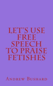 Title: Let's Use Free Speech to Praise Fetishes, Author: Andrew Bushard