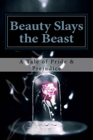 Title: Beauty Slays the Beast: Pride & Prejudice Inspired, as Influenced by the Classic Fairy Tale, 'Beauty and the Beast', Author: April Karber