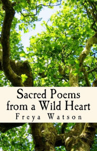 Title: Sacred Poems from a Wild Heart: Words Tempered by Agony, Ecstasy & Mystery, Author: Freya Watson