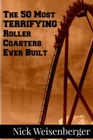 Title: The 50 Most Terrifying Roller Coasters Ever Built, Author: Nick Weisenberger