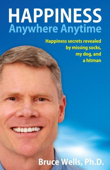 Happiness Anywhere Anytime: secrets revealed by missing socks, my dog, and a hitman