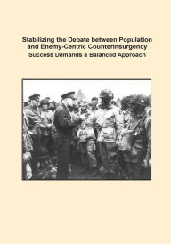 Title: Stabilizing the Debate between Population and Enemy-Centric Counterinsurgency Success Demands a Balanced Approach, Author: U S Army Command and General Staff Coll