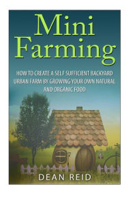 Title: Mini Farming : How to Create a Self Sufficient Backyard Urban Farm by Growing Your Own Natural and Organic Food, Author: Dean Reid