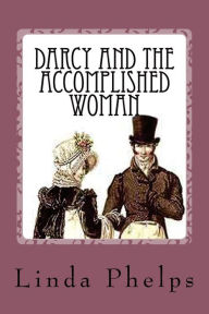 Title: Darcy and the Accomplished Woman: A Pride and Prejudice Tale, Author: Linda Phelps Dnp RN